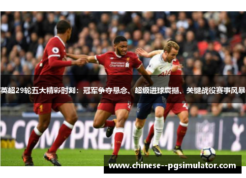 英超29轮五大精彩时刻：冠军争夺悬念、超级进球震撼、关键战役赛事风暴