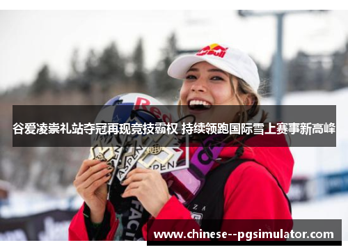 谷爱凌崇礼站夺冠再现竞技霸权 持续领跑国际雪上赛事新高峰