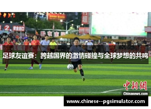 足球友谊赛：跨越国界的激情碰撞与全球梦想的共鸣