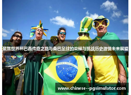 聚焦世界杯巴西传奇之路与桑巴足球的荣耀与挑战历史激情未来展望