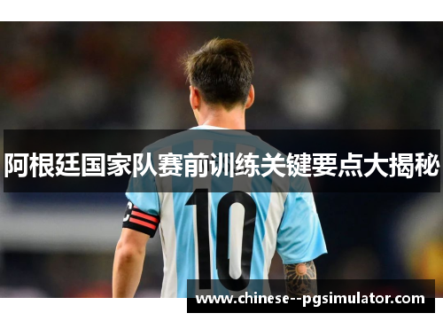 阿根廷国家队赛前训练关键要点大揭秘 阿根廷国家队赛前训练关键要点大揭秘