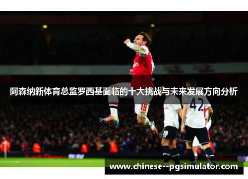 阿森纳新体育总监罗西基面临的十大挑战与未来发展方向分析