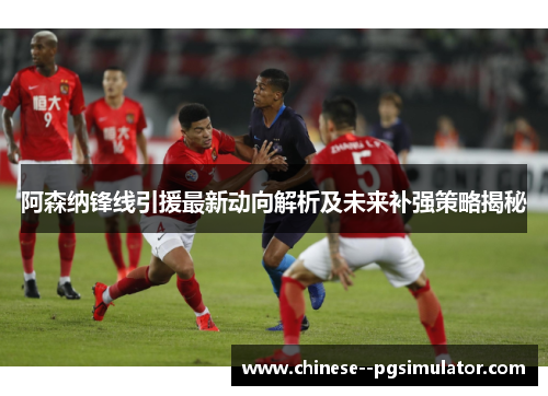 阿森纳锋线引援最新动向解析及未来补强策略揭秘 阿森纳锋线引援最新动向解析及未来补强策略揭秘