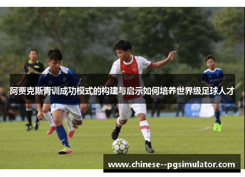 阿贾克斯青训成功模式的构建与启示如何培养世界级足球人才