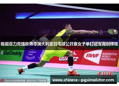 陈雨菲力克强敌勇夺澳大利亚羽毛球公开赛女子单打冠军再创辉煌 陈雨菲力克强敌勇夺澳大利亚羽毛球公开赛女子单打冠军再创辉煌