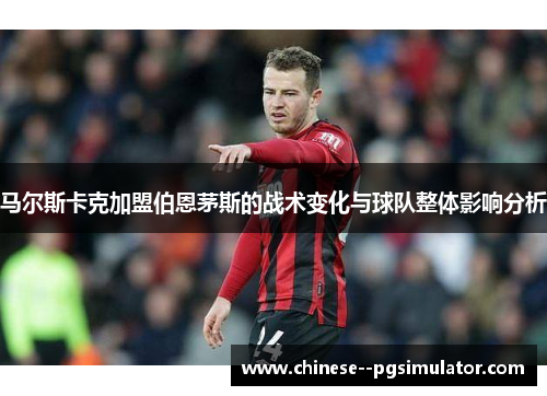 马尔斯卡克加盟伯恩茅斯的战术变化与球队整体影响分析