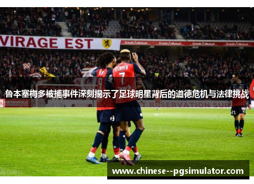 鲁本塞梅多被捕事件深刻揭示了足球明星背后的道德危机与法律挑战