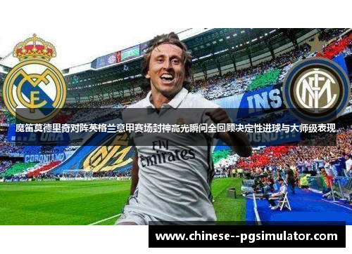 魔笛莫德里奇对阵英格兰意甲赛场封神高光瞬间全回顾决定性进球与大师级表现 魔笛莫德里奇对阵英格兰意甲赛场封神高光瞬间全回顾决定性进球与大师级表现