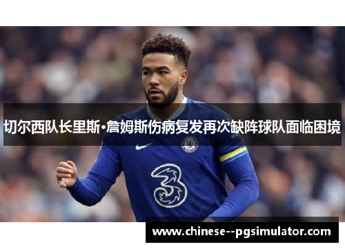 切尔西队长里斯·詹姆斯伤病复发再次缺阵球队面临困境 切尔西队长里斯·詹姆斯伤病复发再次缺阵球队面临困境