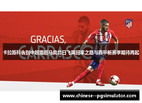 卡拉斯科告别中超重返马竞昔日飞翼回家之路与西甲新赛季期待再起 卡拉斯科告别中超重返马竞昔日飞翼回家之路与西甲新赛季期待再起