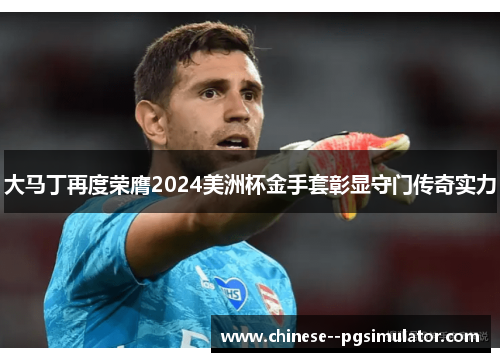 大马丁再度荣膺2024美洲杯金手套彰显守门传奇实力