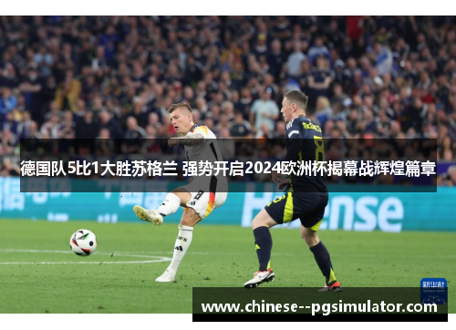 德国队5比1大胜苏格兰 强势开启2024欧洲杯揭幕战辉煌篇章