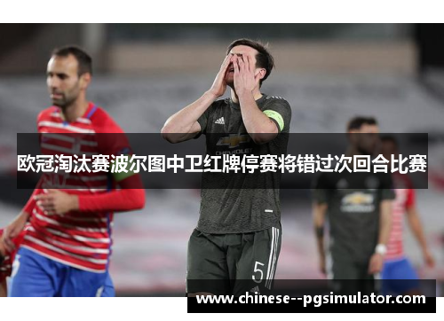 欧冠淘汰赛波尔图中卫红牌停赛将错过次回合比赛