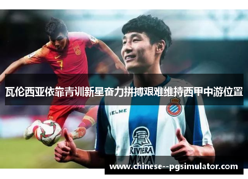 瓦伦西亚依靠青训新星奋力拼搏艰难维持西甲中游位置 瓦伦西亚依靠青训新星奋力拼搏艰难维持西甲中游位置