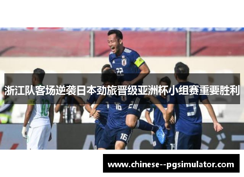 浙江队客场逆袭日本劲旅晋级亚洲杯小组赛重要胜利 浙江队客场逆袭日本劲旅晋级亚洲杯小组赛重要胜利