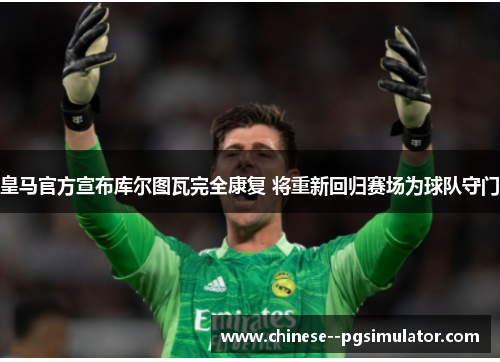 皇马官方宣布库尔图瓦完全康复 将重新回归赛场为球队守门