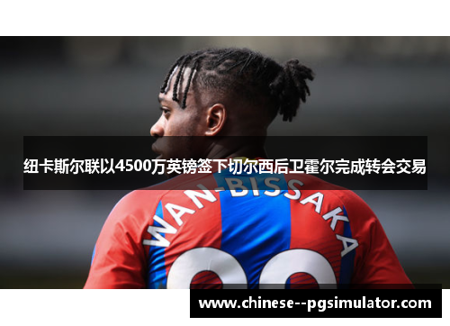 纽卡斯尔联以4500万英镑签下切尔西后卫霍尔完成转会交易