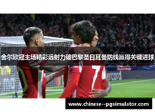 舍尔欧冠主场精彩远射力破巴黎圣日耳曼防线赢得关键进球 舍尔欧冠主场精彩远射力破巴黎圣日耳曼防线赢得关键进球