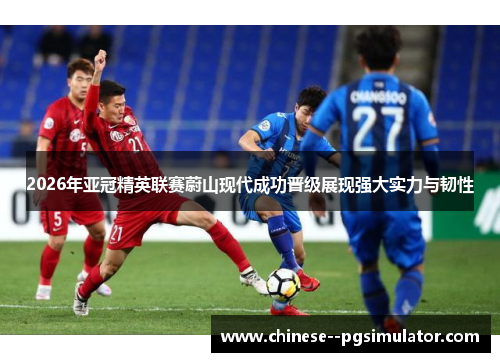 2026年亚冠精英联赛蔚山现代成功晋级展现强大实力与韧性