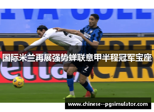 国际米兰再展强势蝉联意甲半程冠军宝座 国际米兰再展强势蝉联意甲半程冠军宝座