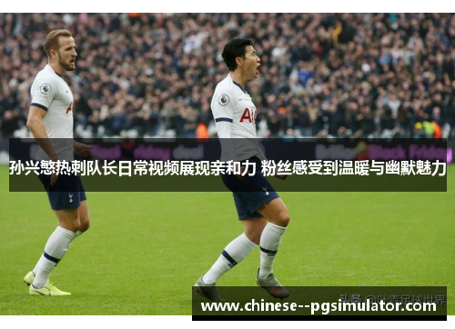 孙兴慜热刺队长日常视频展现亲和力 粉丝感受到温暖与幽默魅力