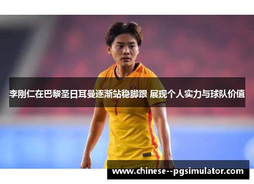 李刚仁在巴黎圣日耳曼逐渐站稳脚跟 展现个人实力与球队价值