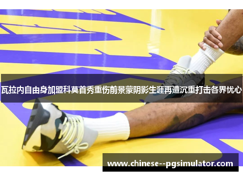 瓦拉内自由身加盟科莫首秀重伤前景蒙阴影生涯再遭沉重打击各界忧心