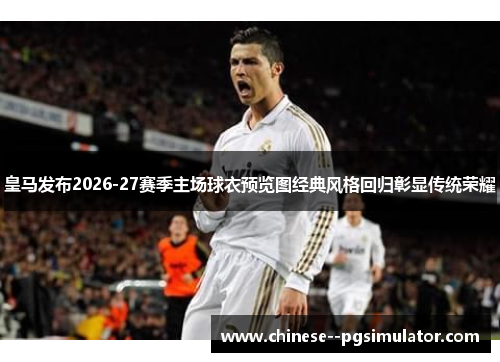 皇马发布2026-27赛季主场球衣预览图经典风格回归彰显传统荣耀