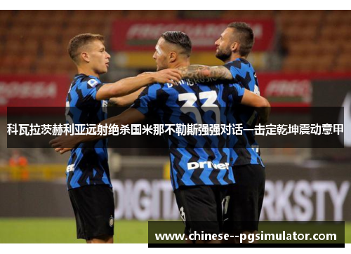科瓦拉茨赫利亚远射绝杀国米那不勒斯强强对话一击定乾坤震动意甲