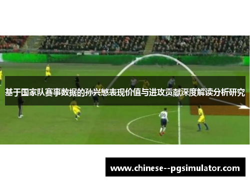 基于国家队赛事数据的孙兴慜表现价值与进攻贡献深度解读分析研究
