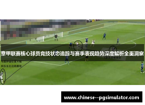 意甲联赛核心球员竞技状态追踪与赛季表现趋势深度解析全面洞察