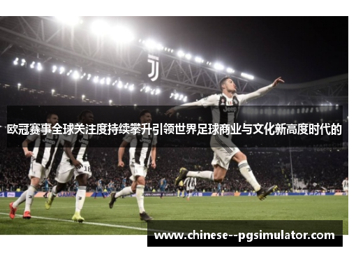 欧冠赛事全球关注度持续攀升引领世界足球商业与文化新高度时代的