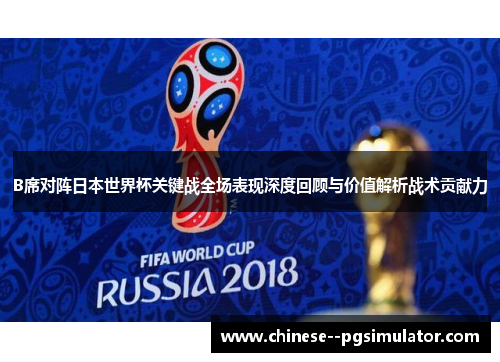 B席对阵日本世界杯关键战全场表现深度回顾与价值解析战术贡献力