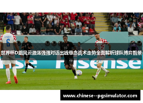 世界杯D组风云激荡强强对话出线悬念战术走势全面解析球队博弈前景