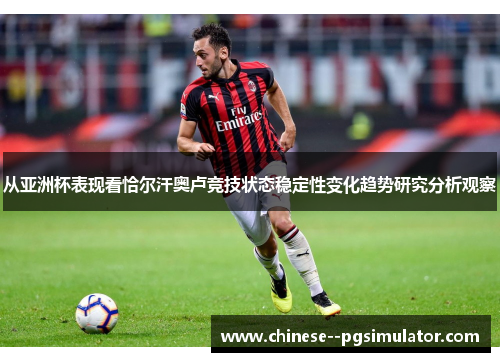 从亚洲杯表现看恰尔汗奥卢竞技状态稳定性变化趋势研究分析观察