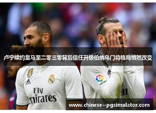卢宁续约皇马至二零三零背后信任升级伯纳乌门将格局悄然改变