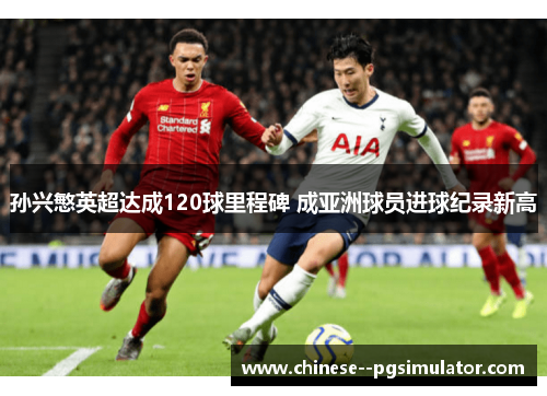 孙兴慜英超达成120球里程碑 成亚洲球员进球纪录新高