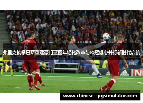 弗里克执掌巴萨重建豪门蓝图年轻化改革与欧冠雄心并行新时代启航