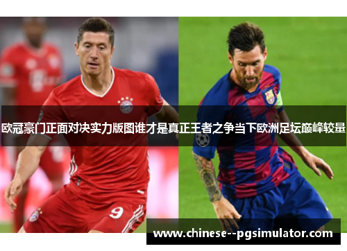欧冠豪门正面对决实力版图谁才是真正王者之争当下欧洲足坛巅峰较量