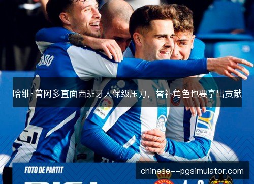 哈维·普阿多直面西班牙人保级压力，替补角色也要拿出贡献